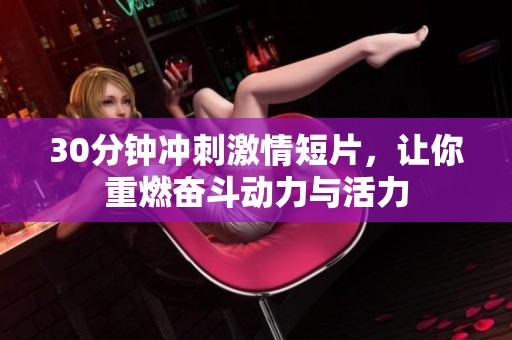 30分钟冲刺激情短片，让你重燃奋斗动力与活力