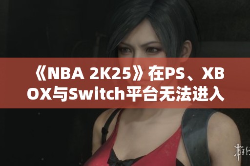 《NBA 2K25》在PS、XBOX与Switch平台无法进入的解决方法分析