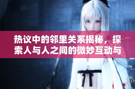 热议中的邻里关系揭秘，探索人与人之间的微妙互动与冲突