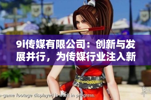 9i传媒有限公司：创新与发展并行，为传媒行业注入新活力