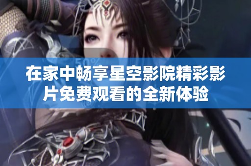 在家中畅享星空影院精彩影片免费观看的全新体验