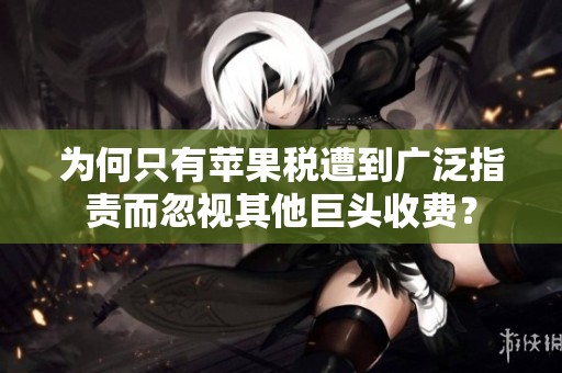 为何只有苹果税遭到广泛指责而忽视其他巨头收费？