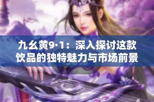 九幺黄9·1：深入探讨这款饮品的独特魅力与市场前景