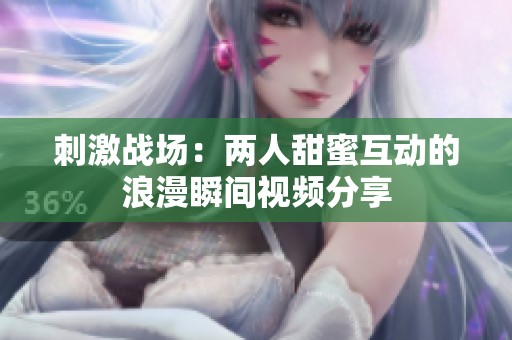 刺激战场：两人甜蜜互动的浪漫瞬间视频分享