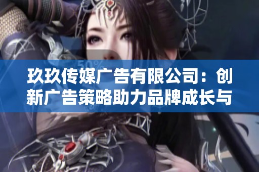 玖玖传媒广告有限公司：创新广告策略助力品牌成长与传播