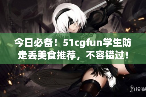 今日必备！51cgfun学生防走丢美食推荐，不容错过！