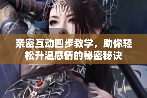 亲密互动四步教学，助你轻松升温感情的秘密秘诀