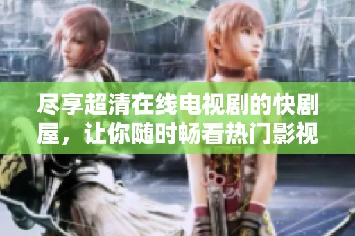 尽享超清在线电视剧的快剧屋，让你随时畅看热门影视剧