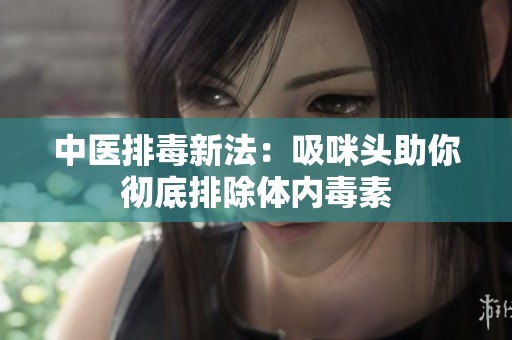 中医排毒新法：吸咪头助你彻底排除体内毒素