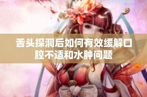 舌头探洞后如何有效缓解口腔不适和水肿问题