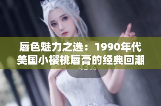 唇色魅力之选：1990年代美国小樱桃唇膏的经典回潮