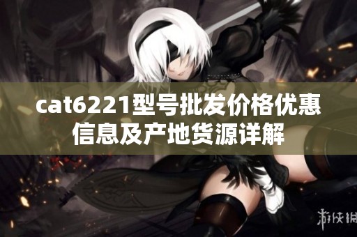 cat6221型号批发价格优惠信息及产地货源详解