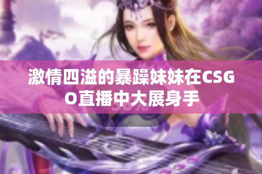 激情四溢的暴躁妹妹在CSGO直播中大展身手