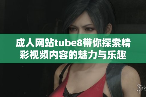 成人网站tube8带你探索精彩视频内容的魅力与乐趣