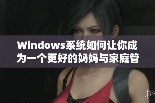 Windows系统如何让你成为一个更好的妈妈与家庭管理者