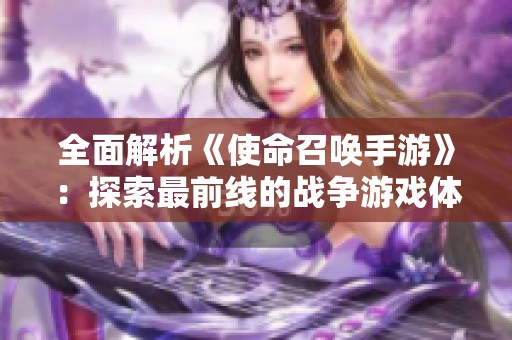全面解析《使命召唤手游》：探索最前线的战争游戏体验