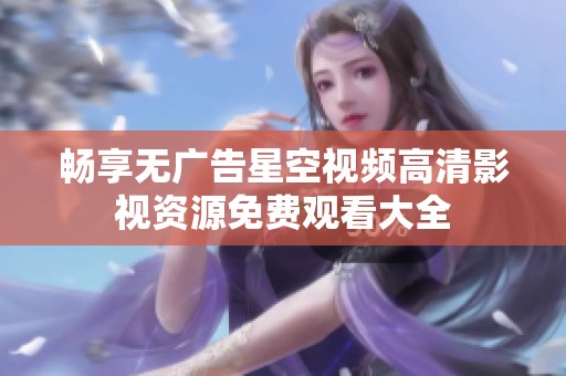 畅享无广告星空视频高清影视资源免费观看大全