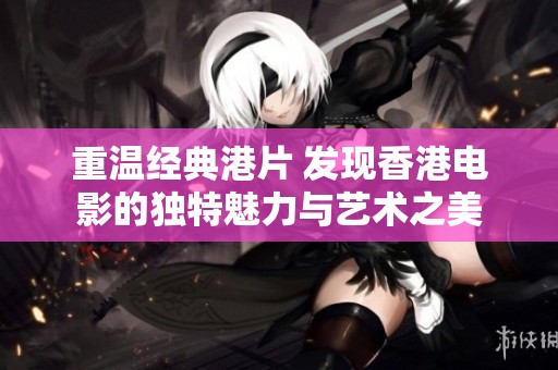 重温经典港片 发现香港电影的独特魅力与艺术之美