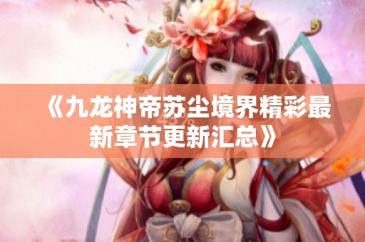 《九龙神帝苏尘境界精彩最新章节更新汇总》