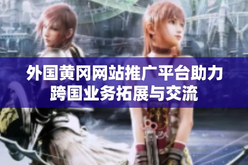 外国黄冈网站推广平台助力跨国业务拓展与交流