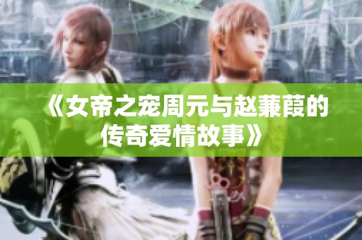 《女帝之宠周元与赵蒹葭的传奇爱情故事》