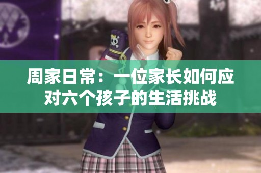 周家日常：一位家长如何应对六个孩子的生活挑战