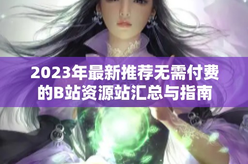 2023年最新推荐无需付费的B站资源站汇总与指南