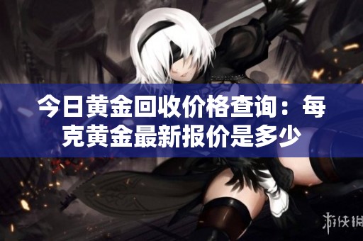 今日黄金回收价格查询：每克黄金最新报价是多少