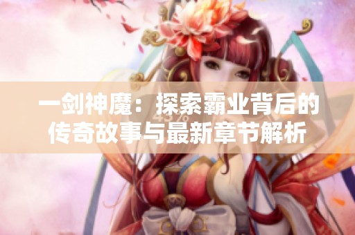 一剑神魔：探索霸业背后的传奇故事与最新章节解析