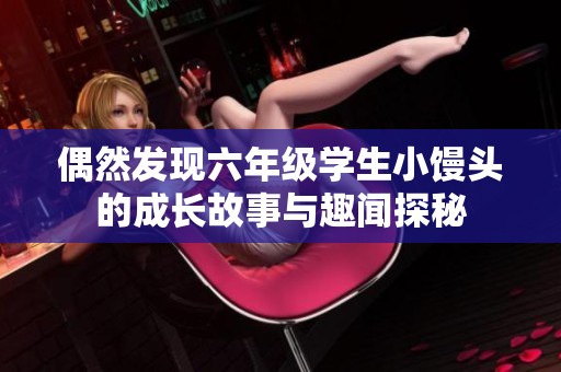 偶然发现六年级学生小馒头的成长故事与趣闻探秘