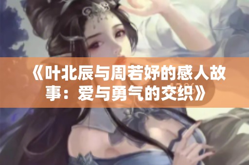 《叶北辰与周若妤的感人故事：爱与勇气的交织》