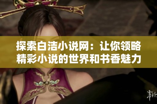探索白洁小说网：让你领略精彩小说的世界和书香魅力