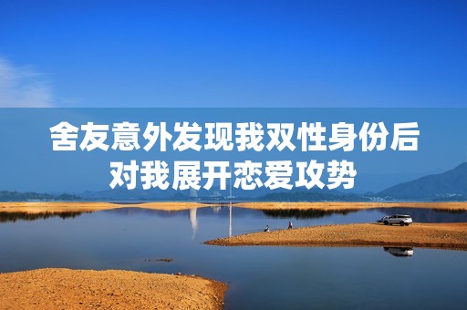 舍友意外发现我双性身份后对我展开恋爱攻势