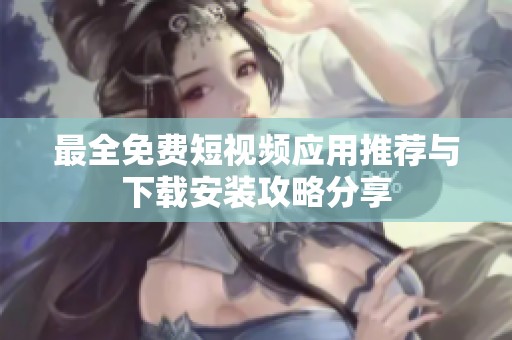 最全免费短视频应用推荐与下载安装攻略分享