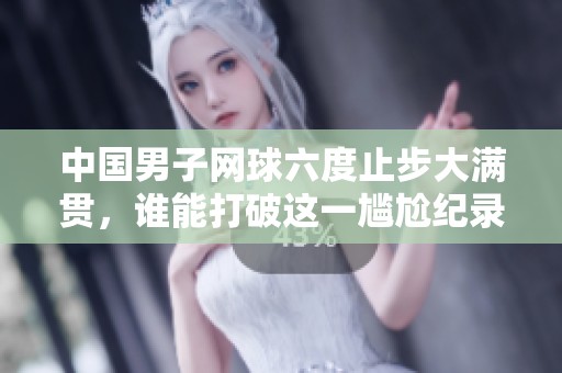 中国男子网球六度止步大满贯，谁能打破这一尴尬纪录？