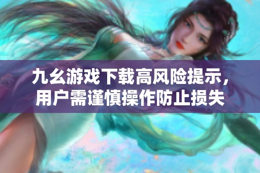 九幺游戏下载高风险提示，用户需谨慎操作防止损失