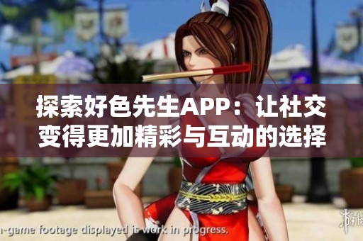 探索好色先生APP：让社交变得更加精彩与互动的选择