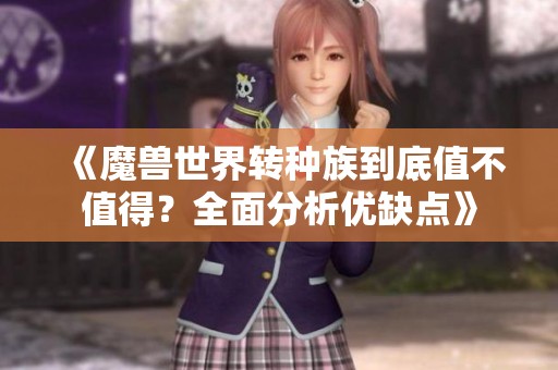 《魔兽世界转种族到底值不值得？全面分析优缺点》