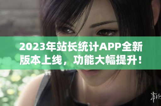2023年站长统计APP全新版本上线，功能大幅提升！