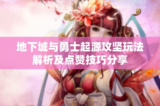 地下城与勇士起源攻坚玩法解析及点赞技巧分享