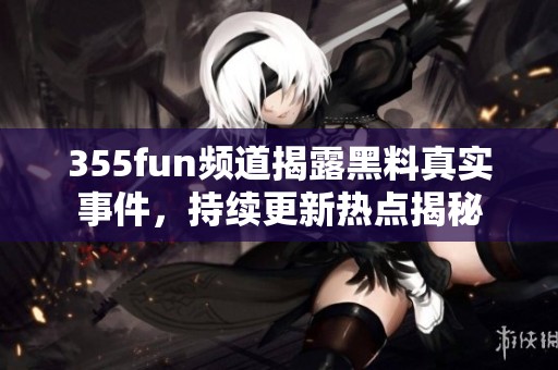 355fun频道揭露黑料真实事件，持续更新热点揭秘