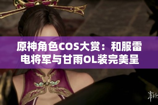 原神角色COS大赏：和服雷电将军与甘雨OL装完美呈现