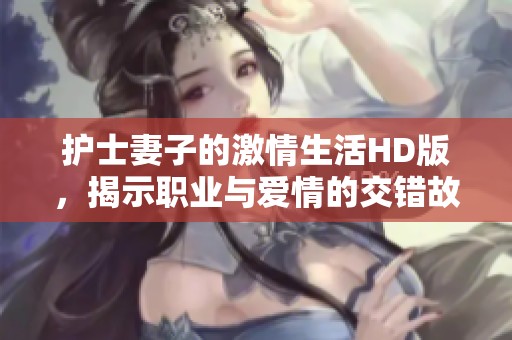 护士妻子的激情生活HD版，揭示职业与爱情的交错故事