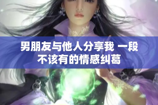 男朋友与他人分享我 一段不该有的情感纠葛