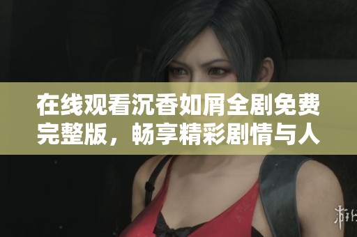 在线观看沉香如屑全剧免费完整版，畅享精彩剧情与人物命运