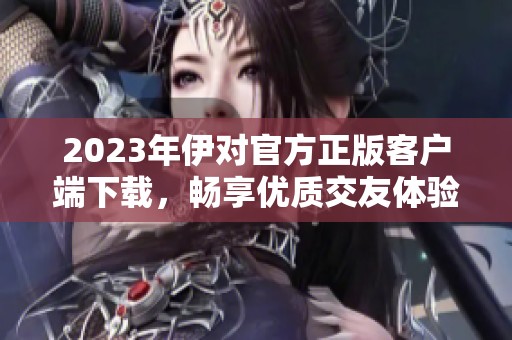 2023年伊对官方正版客户端下载，畅享优质交友体验