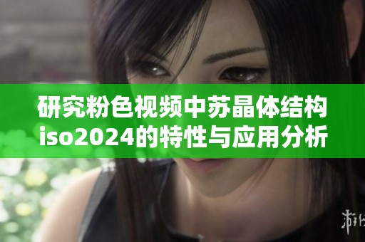 研究粉色视频中苏晶体结构iso2024的特性与应用分析