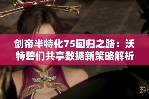 剑帝半特化75回归之路：沃特碧们共享数据新策略解析