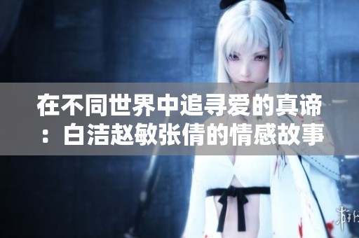 在不同世界中追寻爱的真谛：白洁赵敏张倩的情感故事