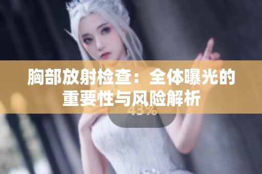 胸部放射检查：全体曝光的重要性与风险解析